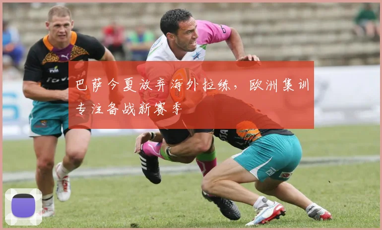 巴萨今夏放弃海外拉练，欧洲集训专注备战新赛季