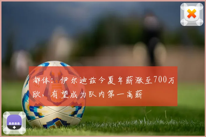 都体：伊尔迪兹今夏年薪涨至700万欧，有望成为队内第一高薪