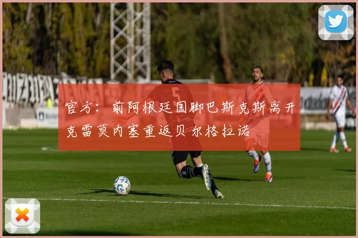 官方：前阿根廷国脚巴斯克斯离开克雷莫内塞重返贝尔格拉诺
