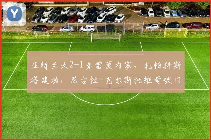 亚特兰大2-1克雷莫内塞，扎帕科斯塔建功，尼古拉-克尔斯托维奇破门