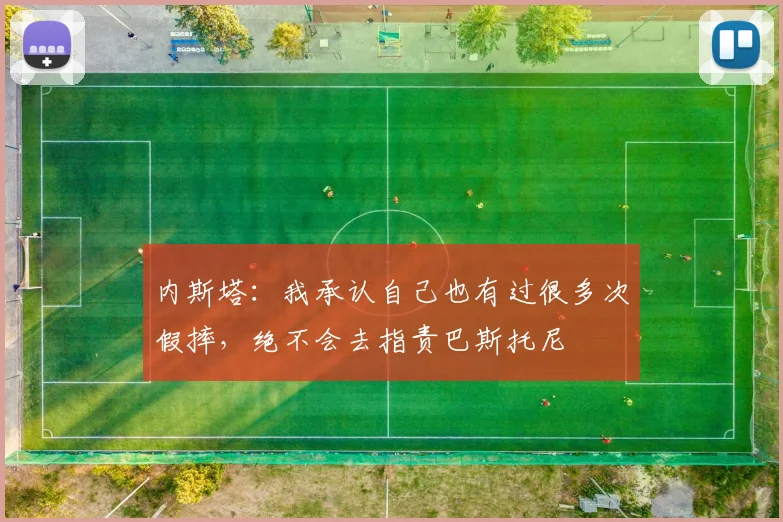 内斯塔：我承认自己也有过很多次假摔，绝不会去指责巴斯托尼