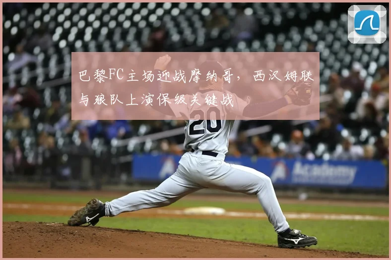 巴黎FC主场迎战摩纳哥，西汉姆联与狼队上演保级关键战