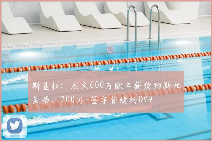 斯基拉：尤文600万欧年薪续约斯帕莱蒂，700万+签字费续约DV9