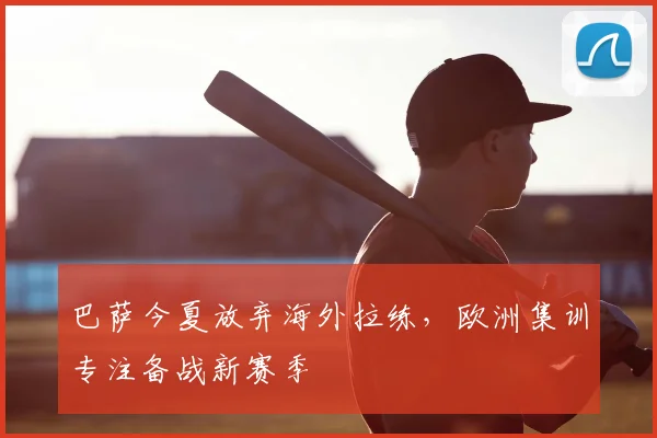 巴萨今夏放弃海外拉练，欧洲集训专注备战新赛季
