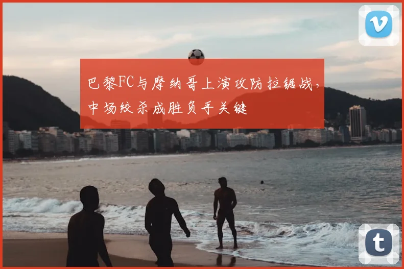 巴黎FC与摩纳哥上演攻防拉锯战，中场绞杀成胜负手关键
