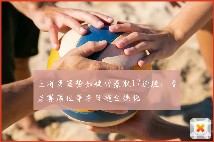 上海男篮势如破竹豪取17连胜，季后赛席位争夺日趋白热化