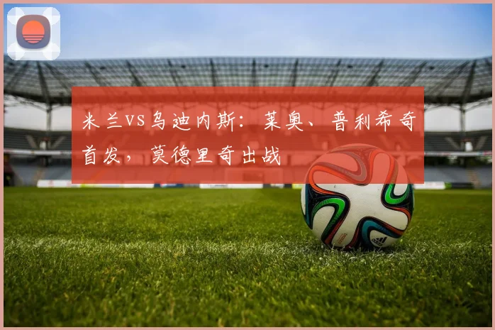 米兰vs乌迪内斯：莱奥、普利希奇首发，莫德里奇出战