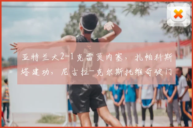 亚特兰大2-1克雷莫内塞，扎帕科斯塔建功，尼古拉-克尔斯托维奇破门