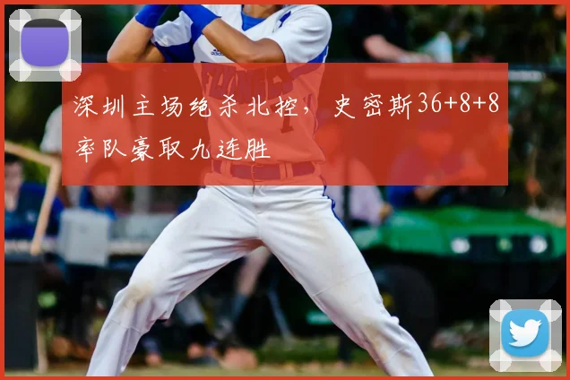 深圳主场绝杀北控，史密斯36+8+8率队豪取九连胜