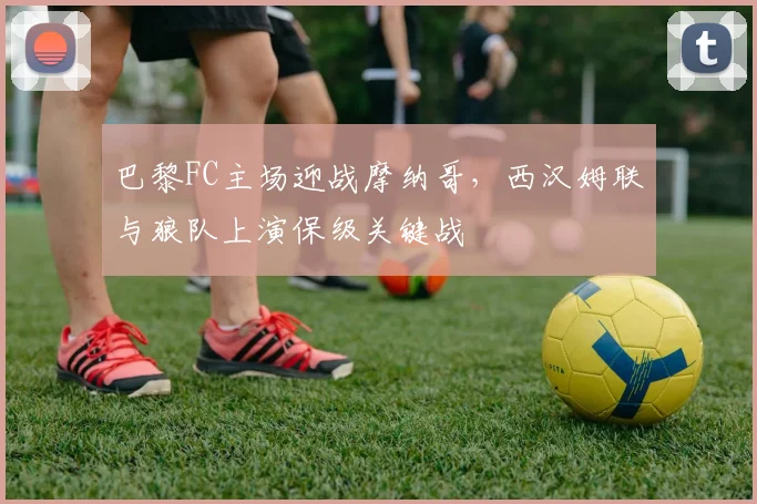 巴黎FC主场迎战摩纳哥，西汉姆联与狼队上演保级关键战