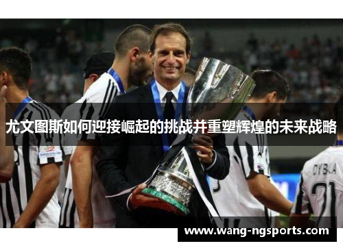 尤文图斯如何迎接崛起的挑战并重塑辉煌的未来战略