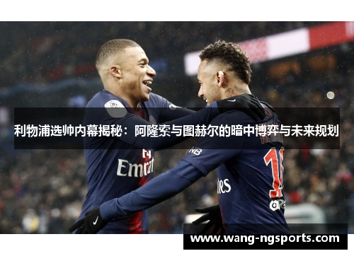 利物浦选帅内幕揭秘：阿隆索与图赫尔的暗中博弈与未来规划