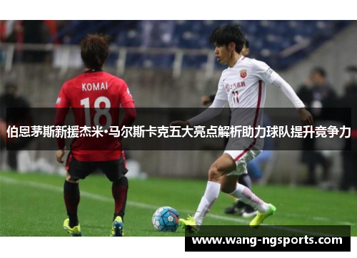 伯恩茅斯新援杰米·马尔斯卡克五大亮点解析助力球队提升竞争力