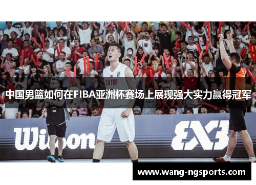 中国男篮如何在FIBA亚洲杯赛场上展现强大实力赢得冠军