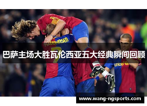巴萨主场大胜瓦伦西亚五大经典瞬间回顾