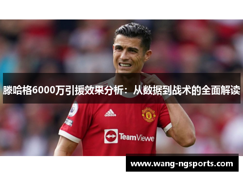 滕哈格6000万引援效果分析：从数据到战术的全面解读