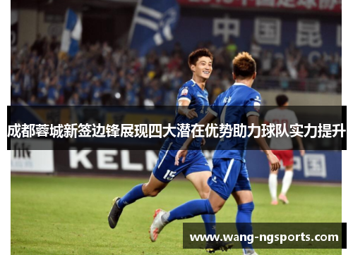 成都蓉城新签边锋展现四大潜在优势助力球队实力提升