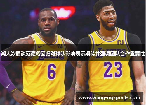 湖人浓眉谈范德彪回归对球队影响表示期待并强调团队合作重要性