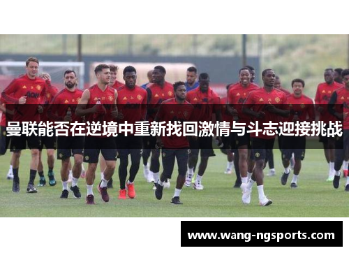 曼联能否在逆境中重新找回激情与斗志迎接挑战