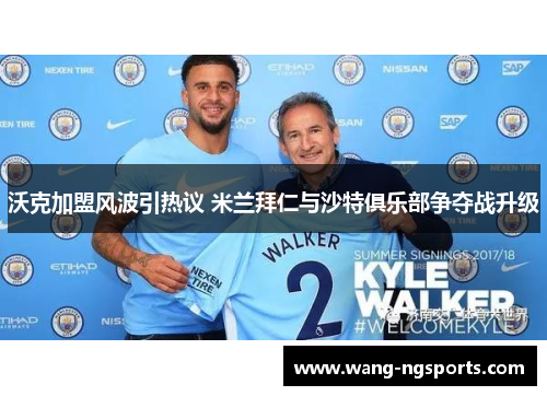 沃克加盟风波引热议 米兰拜仁与沙特俱乐部争夺战升级