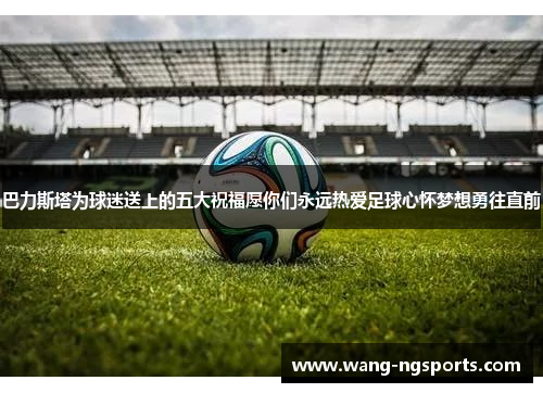 巴力斯塔为球迷送上的五大祝福愿你们永远热爱足球心怀梦想勇往直前