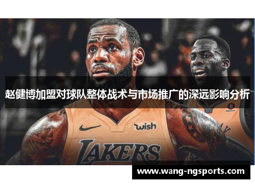 赵健博加盟对球队整体战术与市场推广的深远影响分析