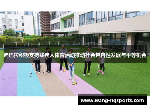 迪巴拉积极支持残疾人体育活动推动社会包容性发展与平等机会
