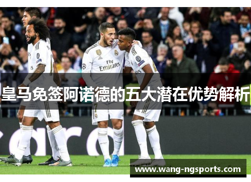 皇马免签阿诺德的五大潜在优势解析
