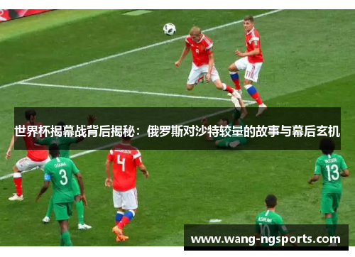 世界杯揭幕战背后揭秘：俄罗斯对沙特较量的故事与幕后玄机