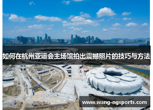 如何在杭州亚运会主场馆拍出震撼照片的技巧与方法