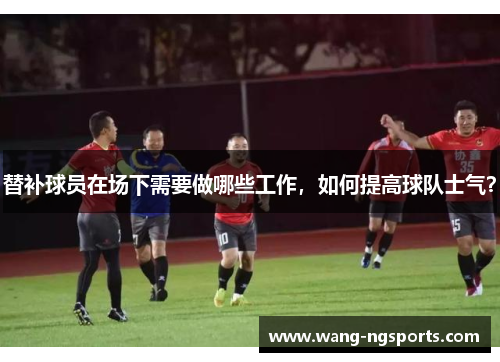 替补球员在场下需要做哪些工作，如何提高球队士气？