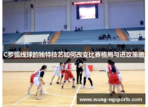 C罗弧线球的独特技艺如何改变比赛格局与进攻策略