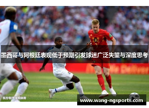 墨西哥与阿根廷表现低于预期引发球迷广泛失望与深度思考