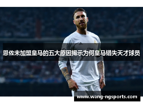 恩佐未加盟皇马的五大原因揭示为何皇马错失天才球员
