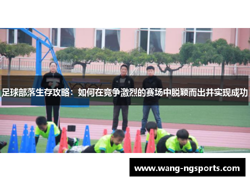 足球部落生存攻略：如何在竞争激烈的赛场中脱颖而出并实现成功