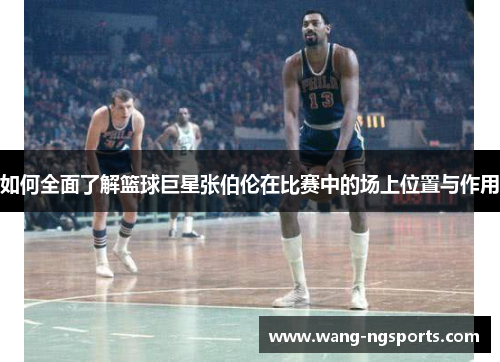如何全面了解篮球巨星张伯伦在比赛中的场上位置与作用