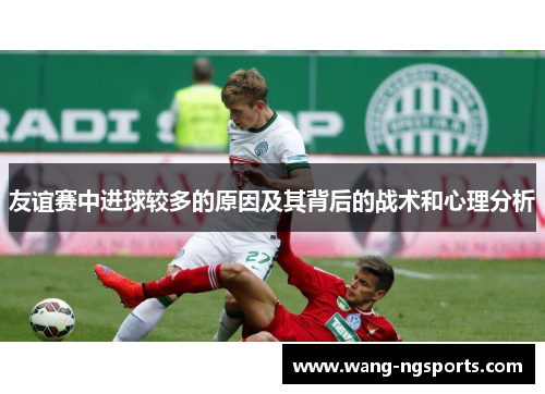 友谊赛中进球较多的原因及其背后的战术和心理分析