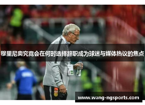 穆里尼奥究竟会在何时选择辞职成为球迷与媒体热议的焦点