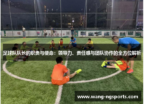 足球队队长的职责与使命：领导力、责任感与团队协作的全方位解析