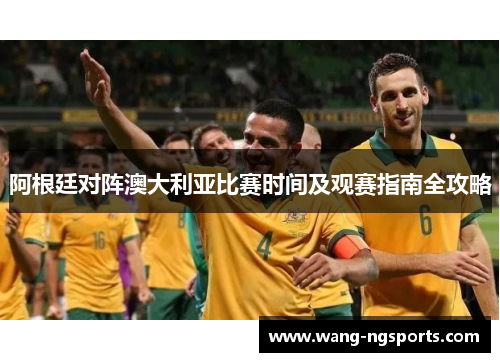阿根廷对阵澳大利亚比赛时间及观赛指南全攻略
