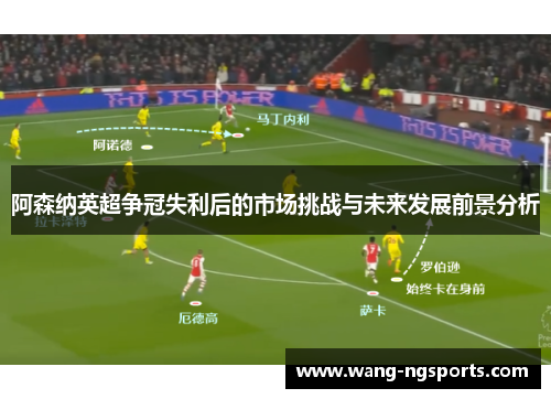 阿森纳英超争冠失利后的市场挑战与未来发展前景分析